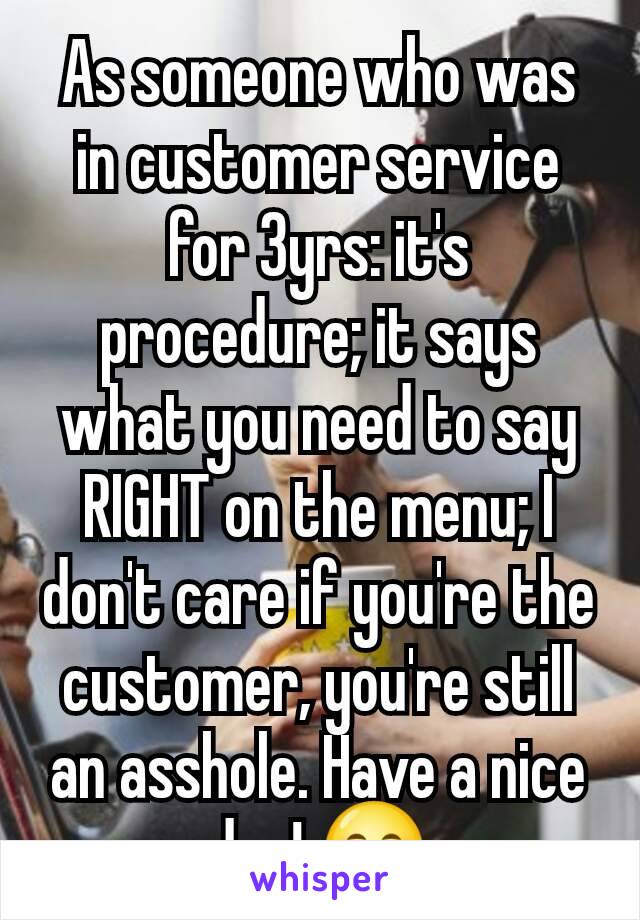 As someone who was in customer service for 3yrs: it's procedure; it says what you need to say RIGHT on the menu; I don't care if you're the customer, you're still an asshole. Have a nice day! 😁