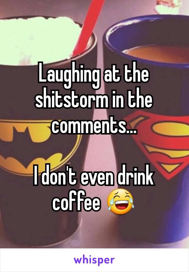 Laughing at the shitstorm in the comments...

I don't even drink coffee 😂