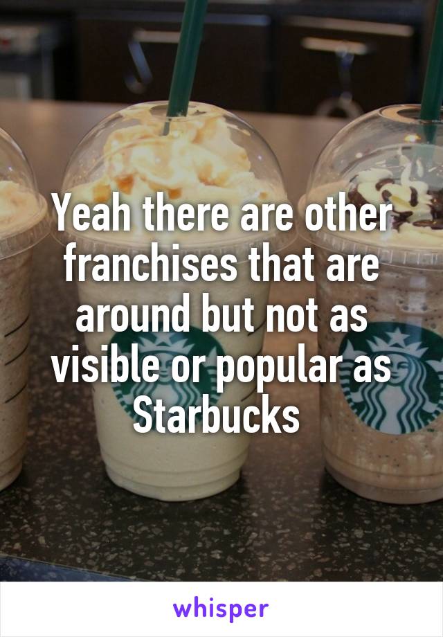 Yeah there are other franchises that are around but not as visible or popular as Starbucks 