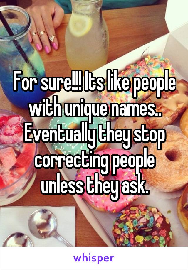 For sure!!! Its like people with unique names.. Eventually they stop correcting people unless they ask.