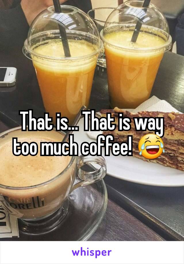 That is... That is way too much coffee! 😂 