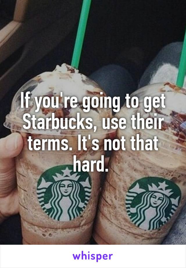 If you're going to get Starbucks, use their terms. It's not that hard. 