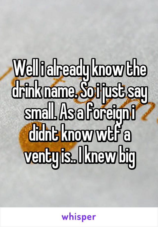 Well i already know the drink name. So i just say small. As a foreign i didnt know wtf a venty is.. I knew big