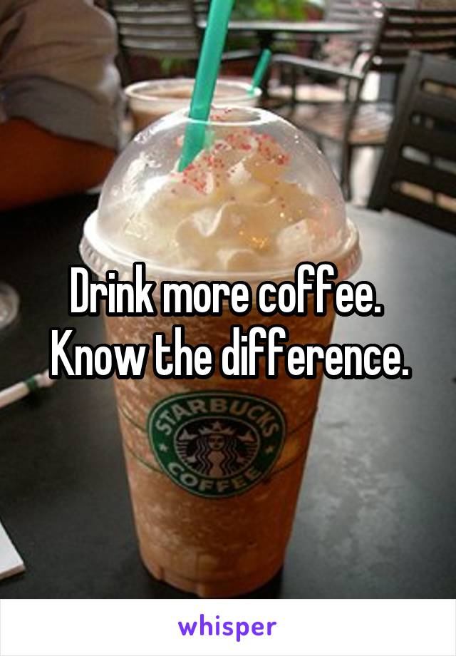 Drink more coffee.  Know the difference.