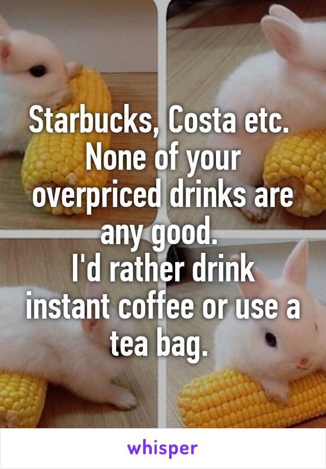 Starbucks, Costa etc. 
None of your overpriced drinks are any good. 
I'd rather drink instant coffee or use a tea bag. 