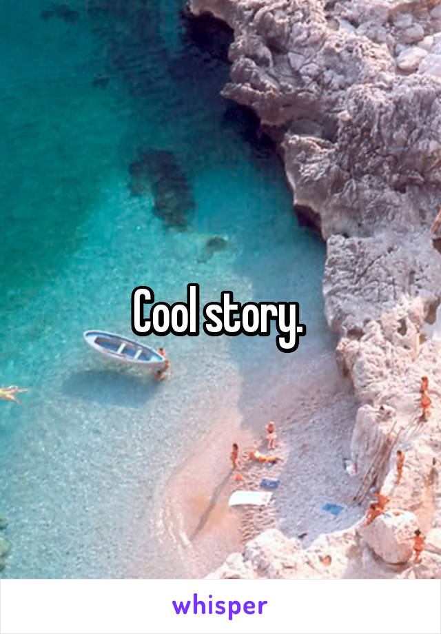 Cool story. 