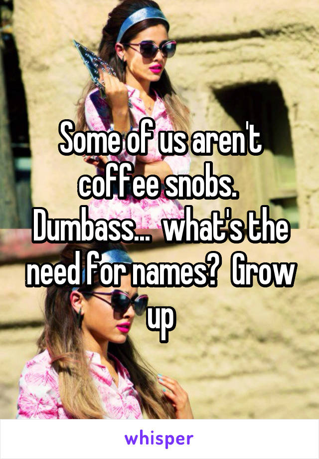 Some of us aren't coffee snobs.  Dumbass...  what's the need for names?  Grow up