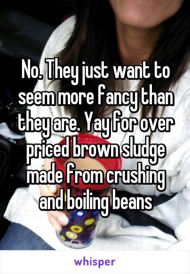 No. They just want to seem more fancy than they are. Yay for over priced brown sludge made from crushing and boiling beans