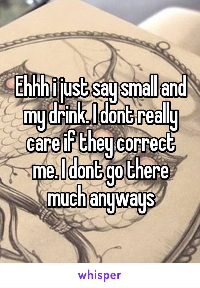 Ehhh i just say small and my drink. I dont really care if they correct me. I dont go there much anyways