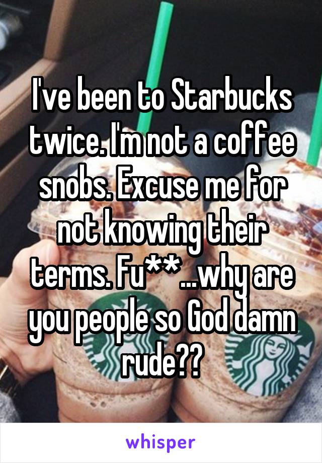 I've been to Starbucks twice. I'm not a coffee snobs. Excuse me for not knowing their terms. Fu**...why are you people so God damn rude??