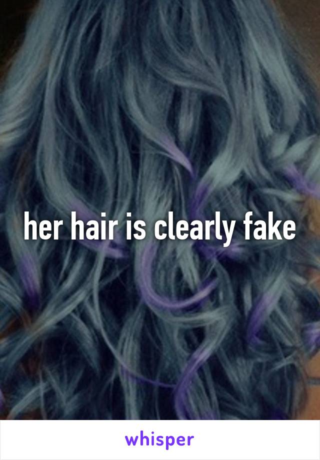 her hair is clearly fake