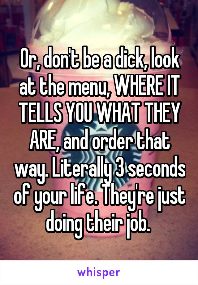 Or, don't be a dick, look at the menu, WHERE IT TELLS YOU WHAT THEY ARE, and order that way. Literally 3 seconds of your life. They're just doing their job. 