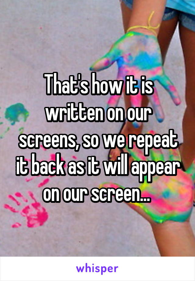 That's how it is written on our screens, so we repeat it back as it will appear on our screen... 