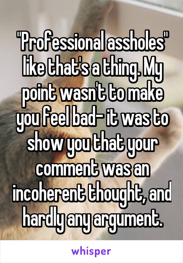 "Professional assholes"
like that's a thing. My point wasn't to make you feel bad- it was to show you that your comment was an incoherent thought, and hardly any argument.