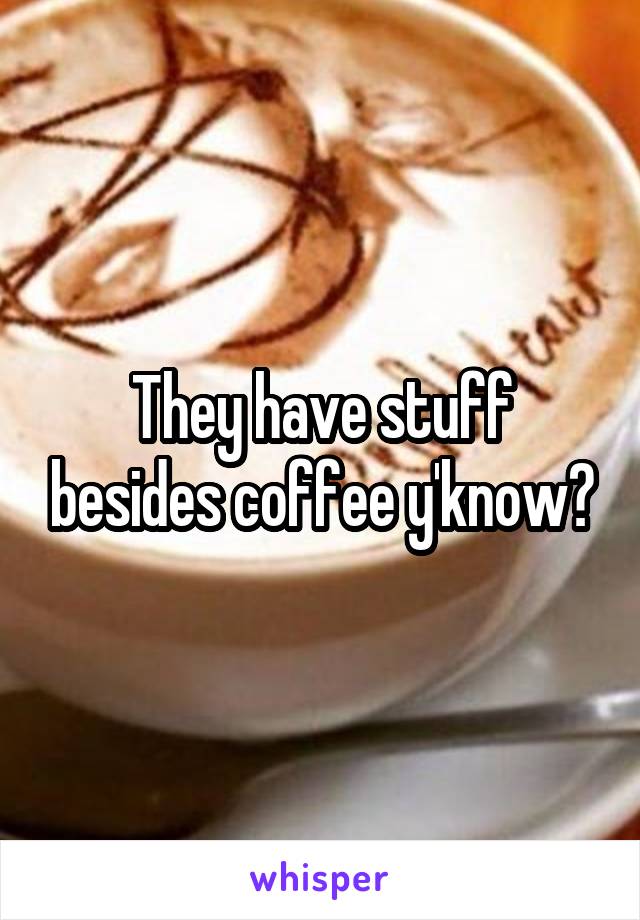 They have stuff besides coffee y'know?