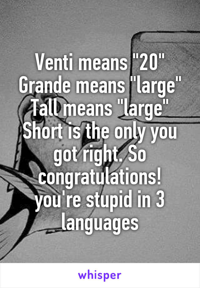 Venti means "20"
Grande means "large"
Tall means "large"
Short is the only you got right. So congratulations! you're stupid in 3 languages