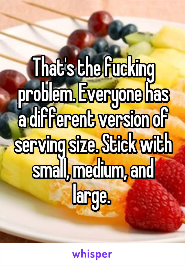 That's the fucking problem. Everyone has a different version of serving size. Stick with small, medium, and large. 