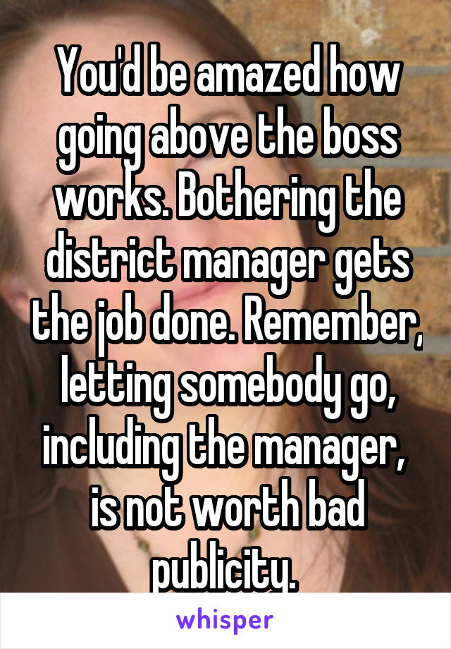 You'd be amazed how going above the boss works. Bothering the district manager gets the job done. Remember,  letting somebody go,  including the manager,  is not worth bad publicity. 