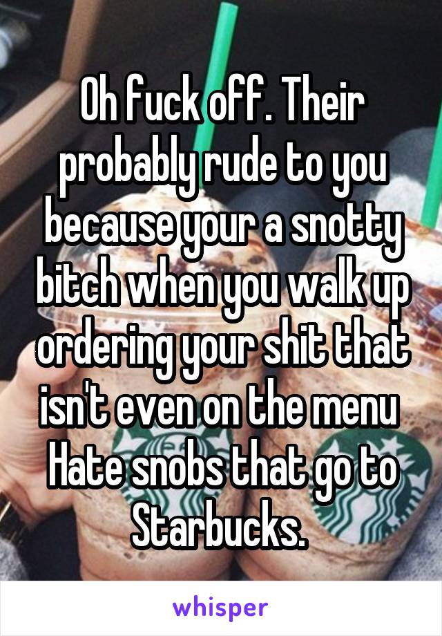 Oh fuck off. Their probably rude to you because your a snotty bitch when you walk up ordering your shit that isn't even on the menu 
Hate snobs that go to Starbucks. 