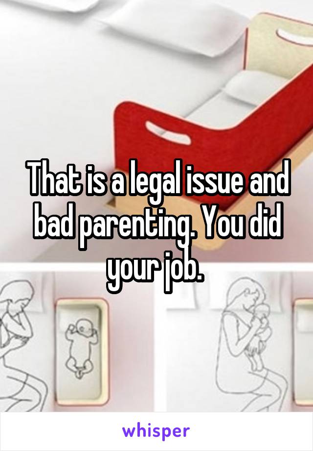 That is a legal issue and bad parenting. You did your job. 