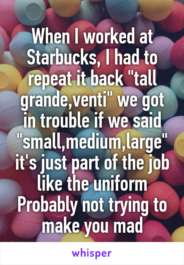 When I worked at Starbucks, I had to repeat it back "tall grande,venti" we got in trouble if we said "small,medium,large" it's just part of the job like the uniform Probably not trying to make you mad