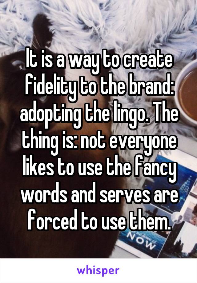 It is a way to create fidelity to the brand: adopting the lingo. The thing is: not everyone likes to use the fancy words and serves are forced to use them.