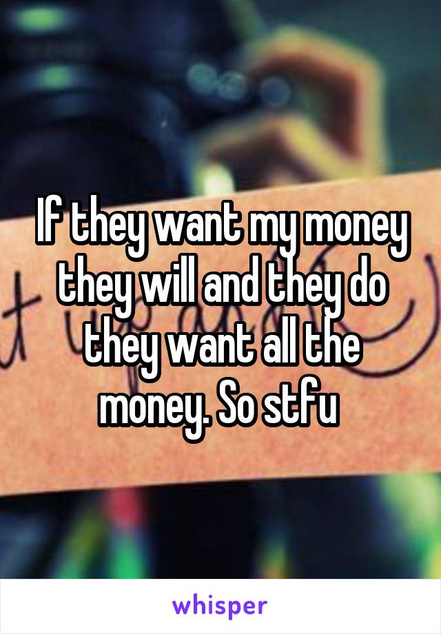 If they want my money they will and they do they want all the money. So stfu 