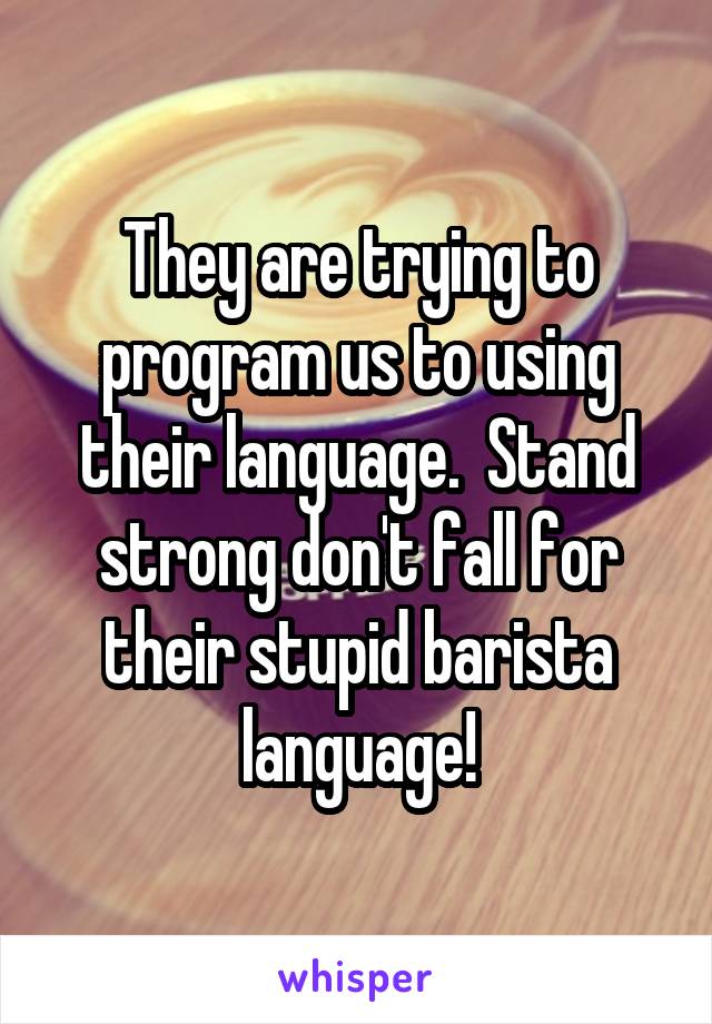 They are trying to program us to using their language.  Stand strong don't fall for their stupid barista language!