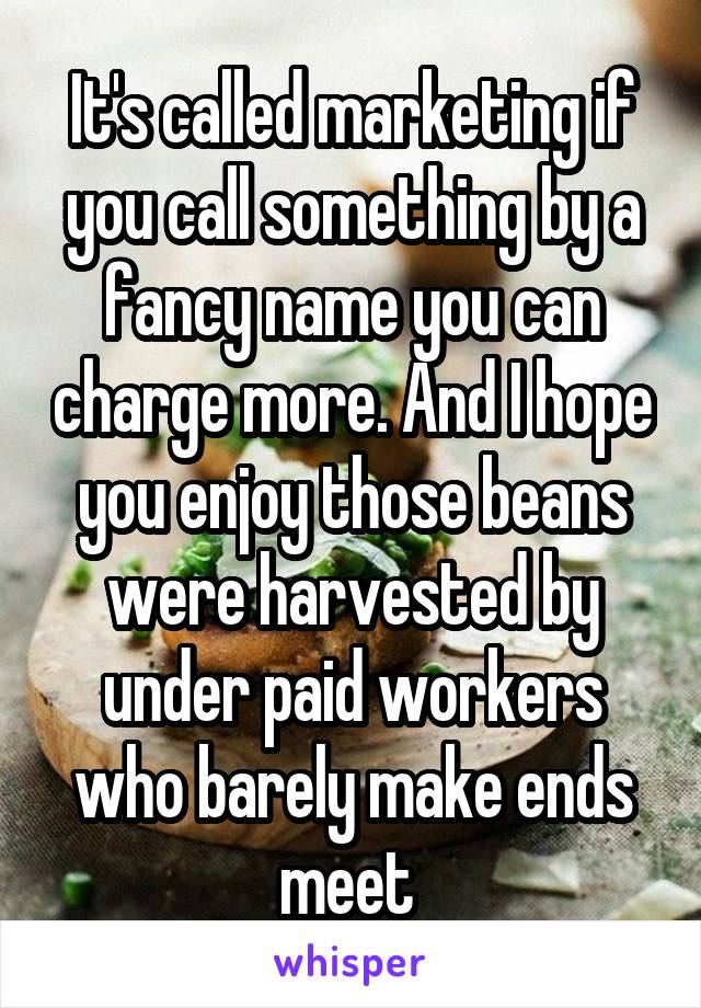 It's called marketing if you call something by a fancy name you can charge more. And I hope you enjoy those beans were harvested by under paid workers who barely make ends meet 