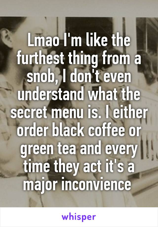 Lmao I'm like the furthest thing from a snob, I don't even understand what the secret menu is. I either order black coffee or green tea and every time they act it's a major inconvience 