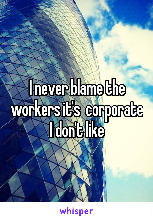 I never blame the workers it's  corporate I don't like