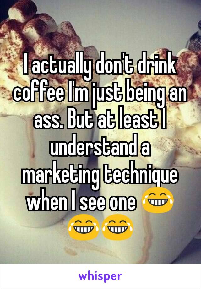 I actually don't drink coffee I'm just being an ass. But at least I understand a marketing technique when I see one 😂😂😂