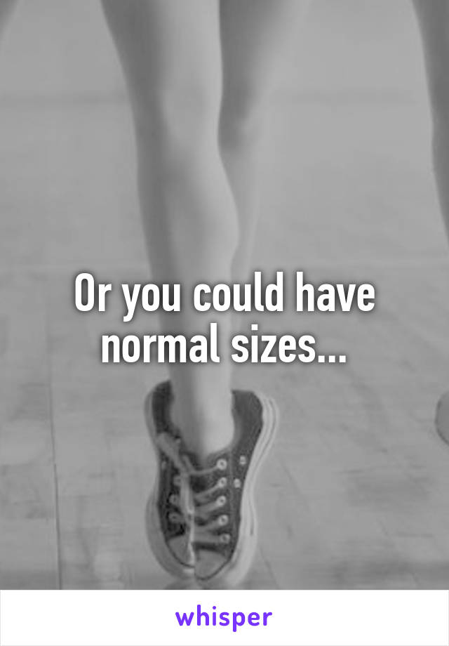 Or you could have normal sizes...