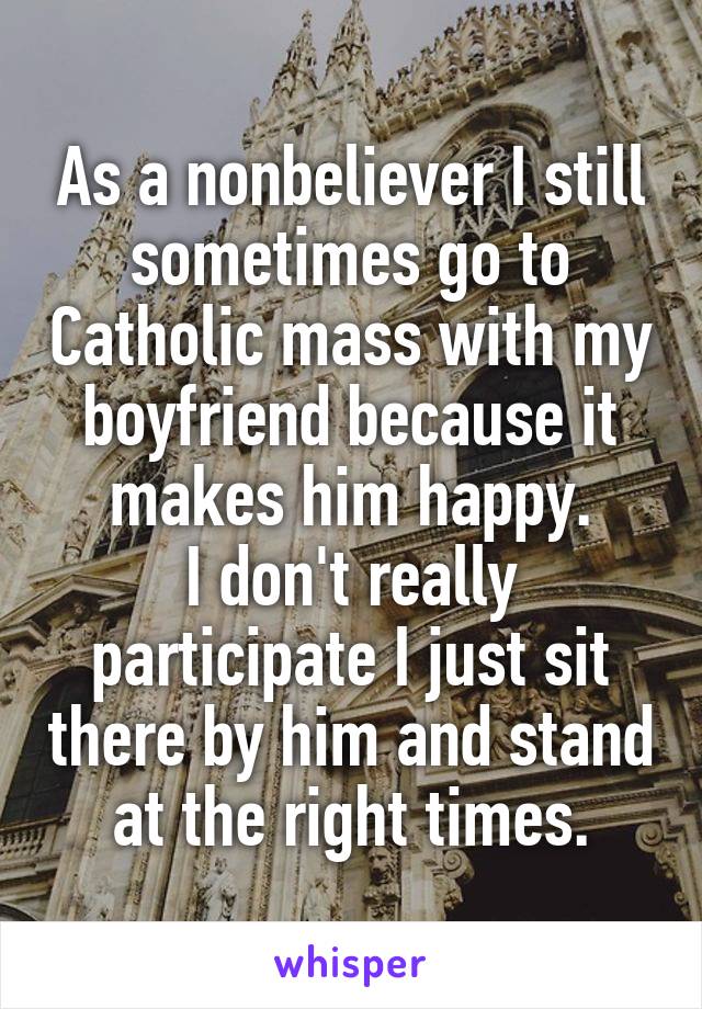 As a nonbeliever I still sometimes go to Catholic mass with my boyfriend because it makes him happy.
I don't really participate I just sit there by him and stand at the right times.