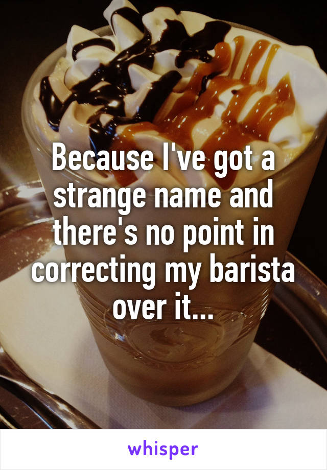 Because I've got a strange name and there's no point in correcting my barista over it...