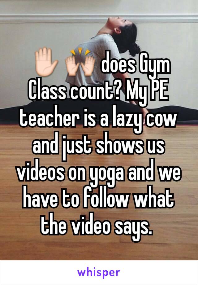 ✋🙌 does Gym Class count? My PE teacher is a lazy cow and just shows us videos on yoga and we have to follow what the video says. 