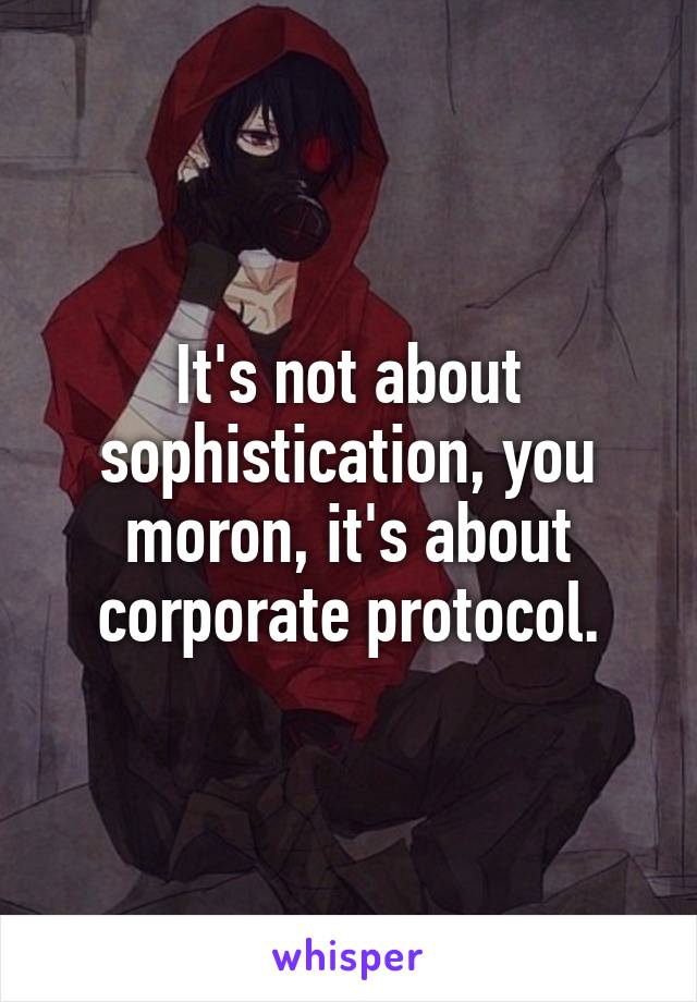 It's not about sophistication, you moron, it's about corporate protocol.