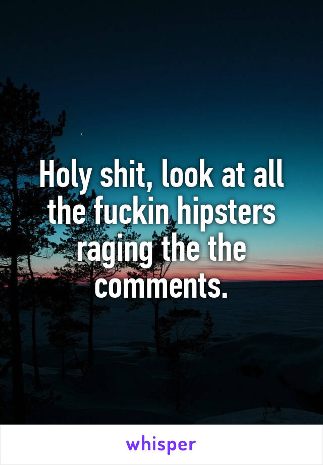 Holy shit, look at all the fuckin hipsters raging the the comments.