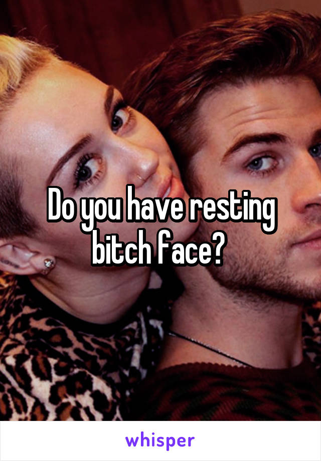 Do you have resting bitch face? 