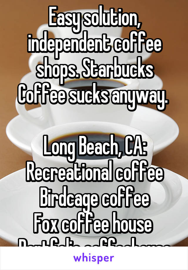 Easy solution, independent coffee shops. Starbucks Coffee sucks anyway. 

Long Beach, CA:
Recreational coffee
Birdcage coffee
Fox coffee house 
Portfolio coffeehouse