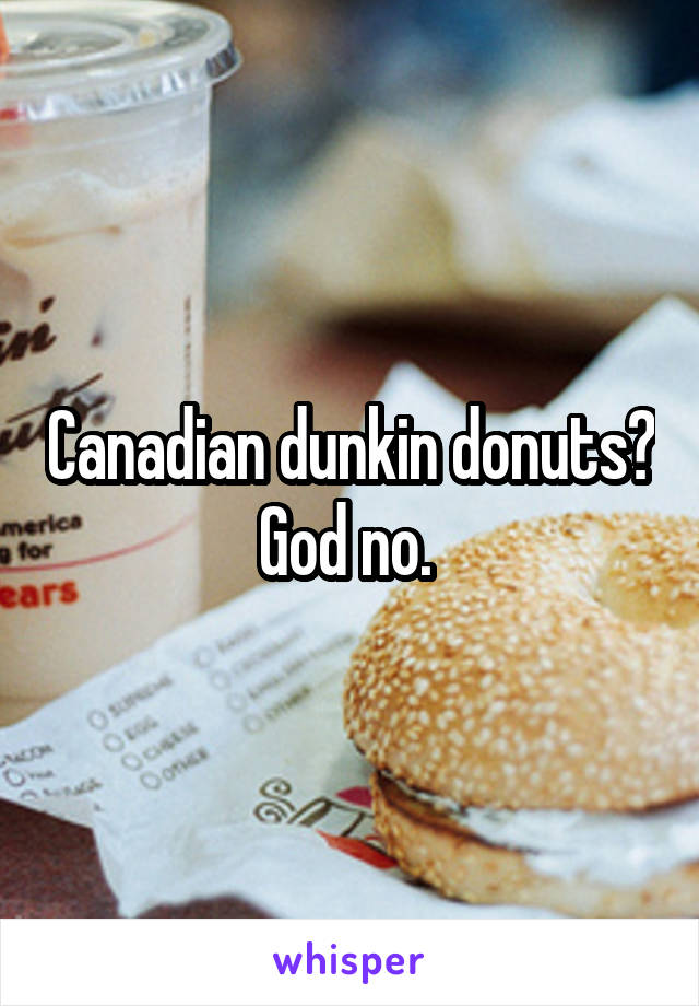 Canadian dunkin donuts? God no. 