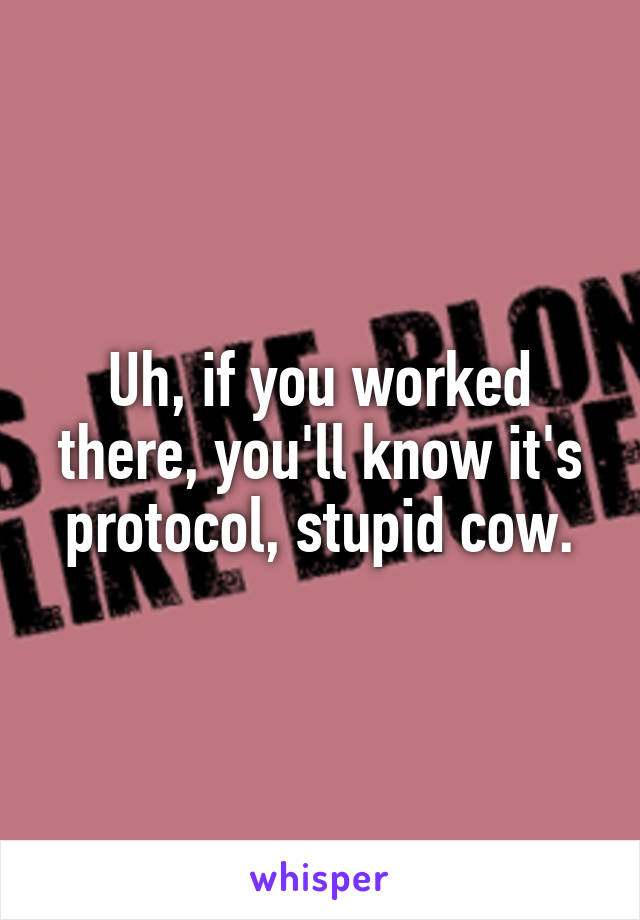 Uh, if you worked there, you'll know it's protocol, stupid cow.