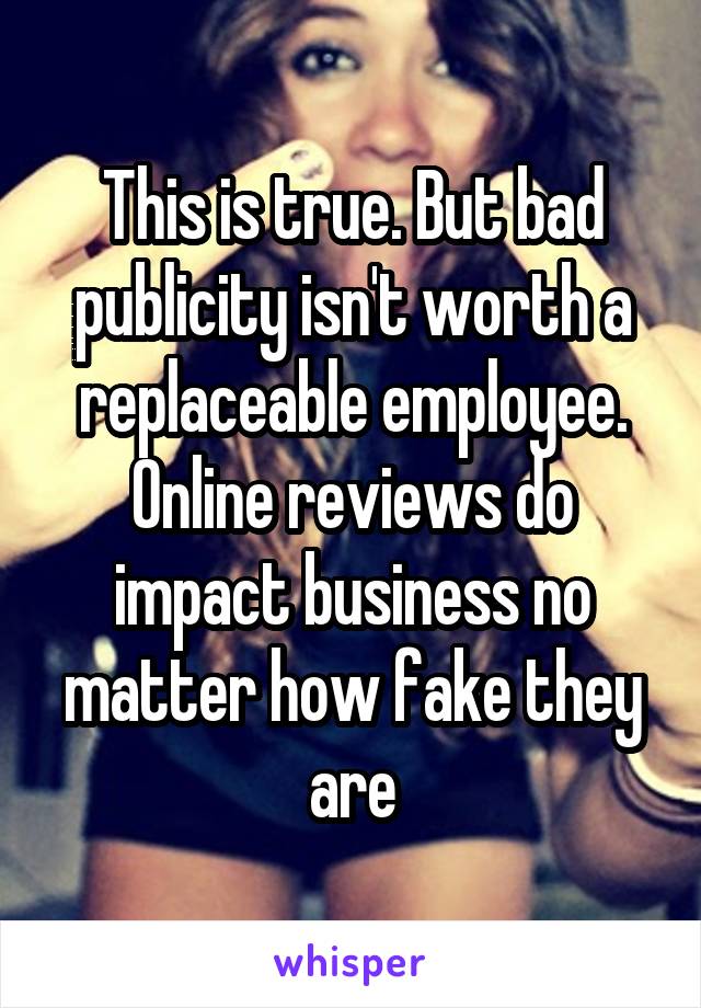 This is true. But bad publicity isn't worth a replaceable employee. Online reviews do impact business no matter how fake they are