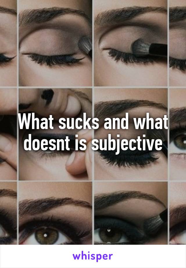 What sucks and what doesnt is subjective