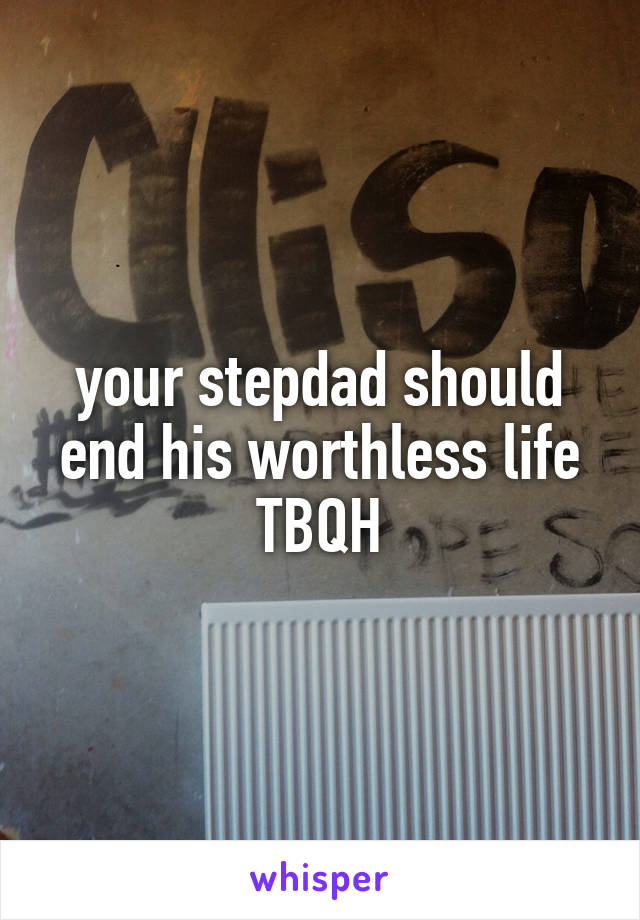 your stepdad should end his worthless life TBQH