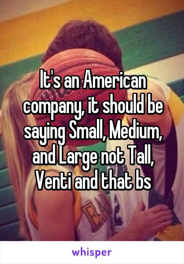 It's an American company, it should be saying Small, Medium, and Large not Tall, Venti and that bs