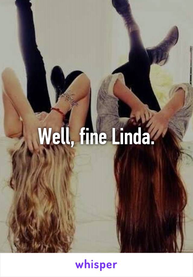 Well, fine Linda.