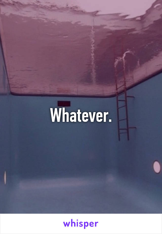 Whatever.