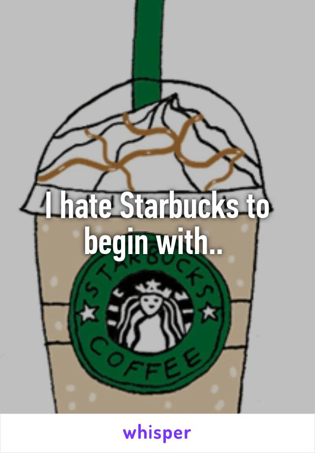 I hate Starbucks to begin with.. 