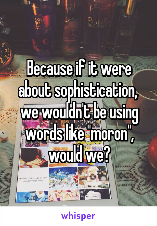 Because if it were about sophistication,  we wouldn't be using words like "moron", would we?